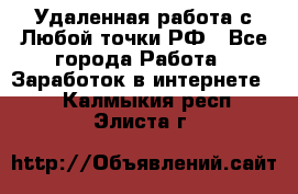 Удаленная работа с Любой точки РФ - Все города Работа » Заработок в интернете   . Калмыкия респ.,Элиста г.